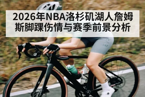 2026年NBA洛杉矶湖人詹姆斯脚踝伤情与赛季前景分析